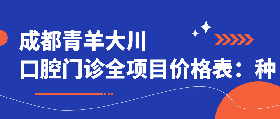 成都青羊大川口腔门诊全项目价格表：种植牙精细方案2980+起，活动义齿/固定义齿多样选择，牙齿矫正实惠4800+