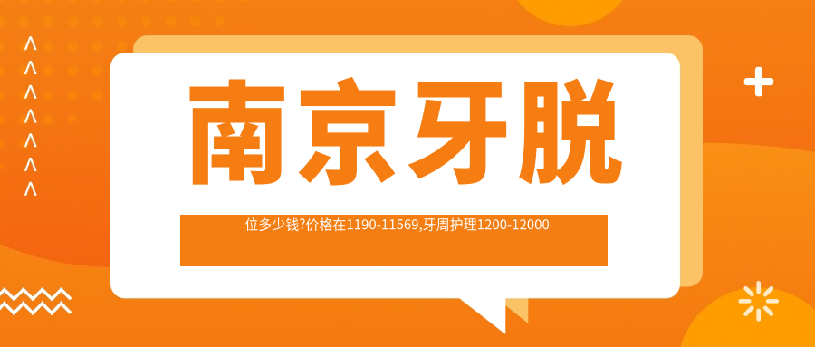 南京牙脱位多少钱?价格在1190-11569,牙周护理1200-12000