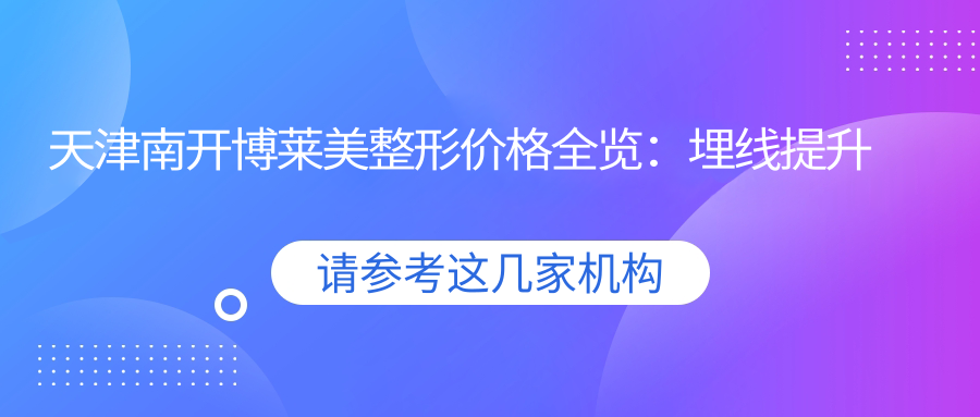 天津南开博莱美整形价格全览：埋线提升实惠+吸脂塑形报价+私密整形详价+泪沟填充+隆鼻/眼综合精选+祛斑隆胸方案+下巴轮廓定制+多面部提升