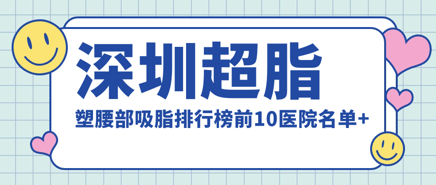 深圳超脂塑腰部吸脂排行榜前10医院名单+收费价格表介绍!技术较好医术精细