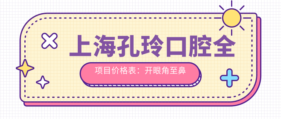 上海孔玲口腔全项目价格表：开眼角至鼻整形详列，牙齿矫正实惠4980+起，眼袋胸鼻多面提升