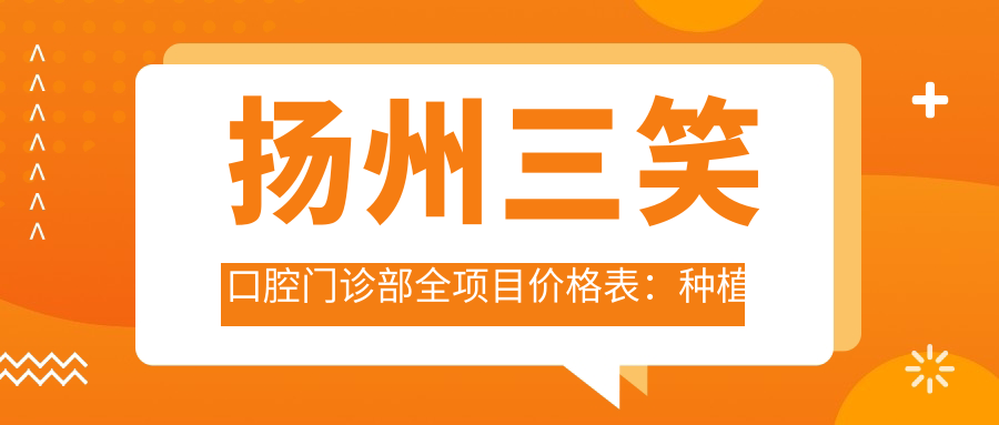 扬州三笑口腔门诊部全项目价格表：种植牙精细方案+全瓷牙实惠|牙齿美容修复详询