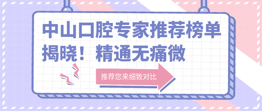 中山口腔医生推荐榜单揭晓！精通较痛微创拔牙与正畸，详情、价格、地址一网打尽！