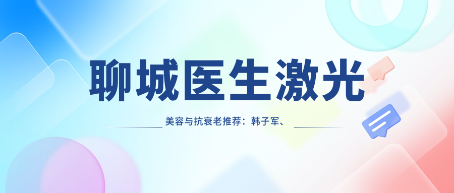 聊城医生激光美容与抗衰老推荐：韩子军、李广学、陈召伟擅长项目揭秘
