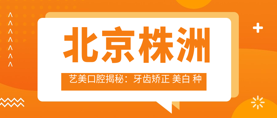 北京株洲艺美口腔揭秘：牙齿矫正 美白 种植全攻略价格表
