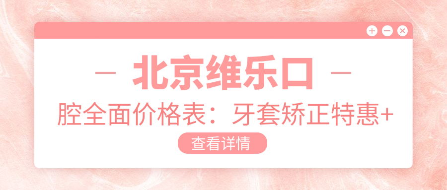 北京维乐口腔多面价格表：牙套矫正实惠+根管治疗详价+种植牙性价比之选+洗牙仅需168起