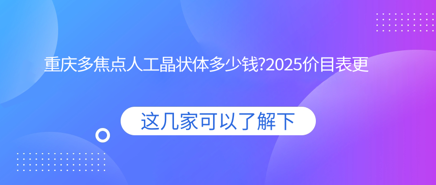 重庆多焦点人工晶状体多少钱?2025价目表更新了~重庆多焦点人工晶状体具体收费马上看!