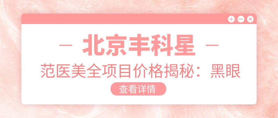 北京丰科星范医美全项目价格揭秘：黑眼圈消除|埋线双眼皮|注射塑形等20+项目明细，玻尿酸填充低至？元+