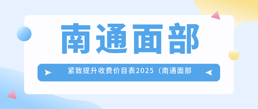 南通面部紧致提升收费价目表2025（南通面部紧致提升价格总览表）