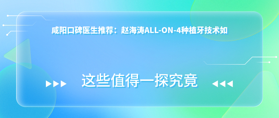 咸阳口碑医生推荐：赵海涛ALL-ON-4种植牙技术如何？智慧、别敏娟等口腔医生还有哪些特色项目？