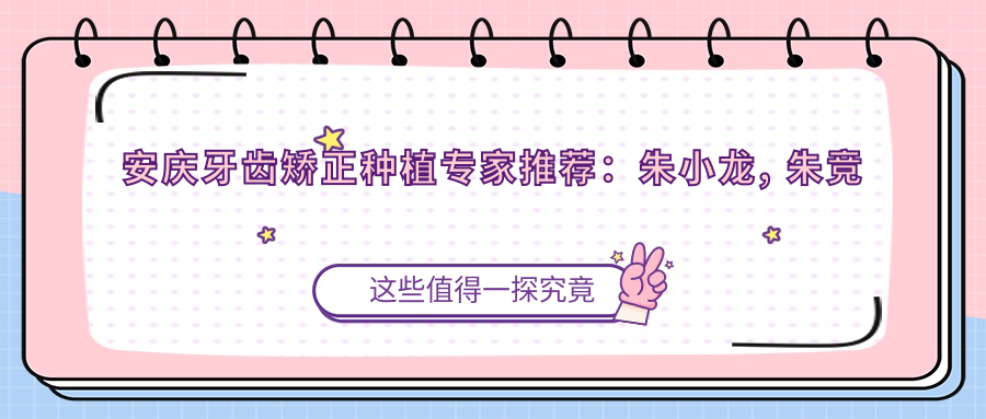 安庆牙齿矫正种植医生推荐：朱小龙, 朱竞争等医生带领口腔美学新风尚