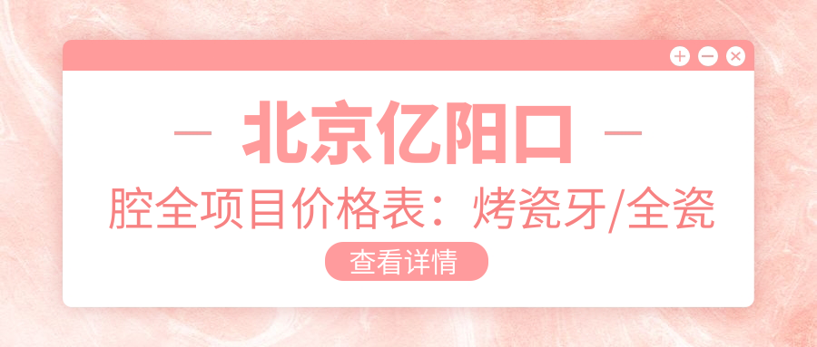 北京亿阳口腔全项目价格表：烤瓷牙/全瓷牙精选价+牙齿矫正实惠+美白方案详解