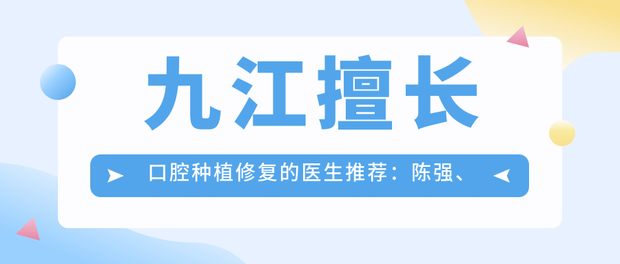 九江擅长口腔种植修复的医生推荐：陈强、水庆付、张译文