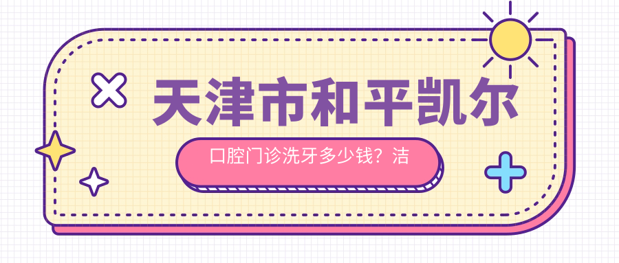 天津市和平凯尔口腔门诊洗牙多少钱？洁牙套餐500+/牙齿矫正1W+/种植牙8K+