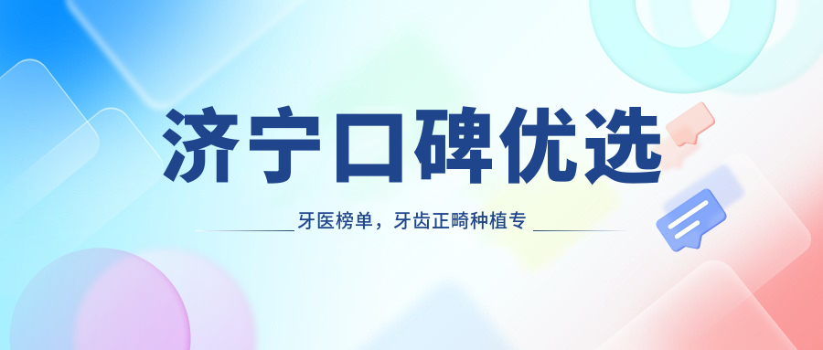 济宁口碑优选牙医榜单，牙齿正畸种植医生推荐