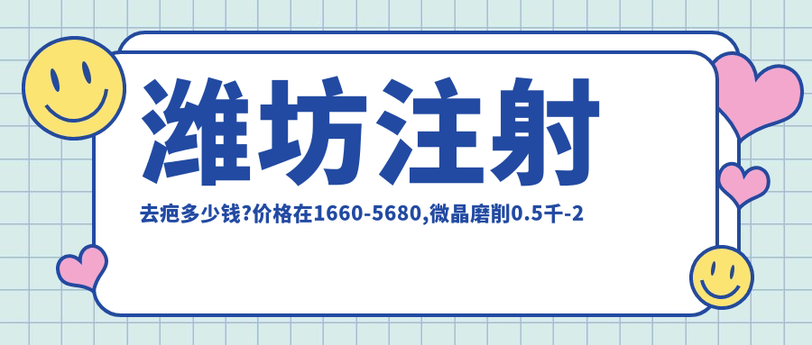 潍坊注射去疤多少钱?价格在1660-5680,微晶磨削0.5千-2千