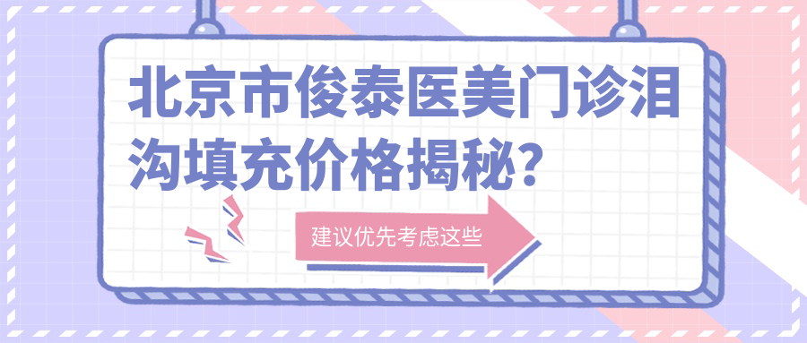 北京市俊泰医美门诊泪沟填充价格揭秘？玻尿酸填充约8K+ 自体脂肪填充1.5W+ 嗨体去泪沟4K+