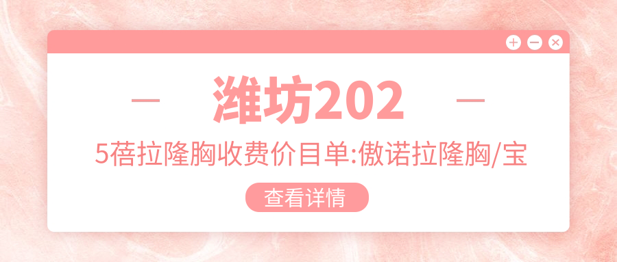 潍坊2025蓓拉隆胸收费价目单:傲诺拉隆胸/宝俪隆胸/花样年华隆胸收费表明细分享!