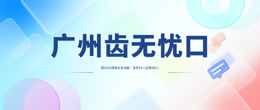 广州齿无忧口腔2023项目价目详解：洁牙99+/正畸2W+/种植牙1.5W+