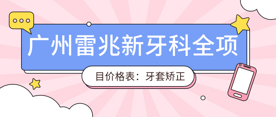 广州雷兆新牙科全项目价格表：牙套矫正实惠+根管治疗详价+种植牙3999+起