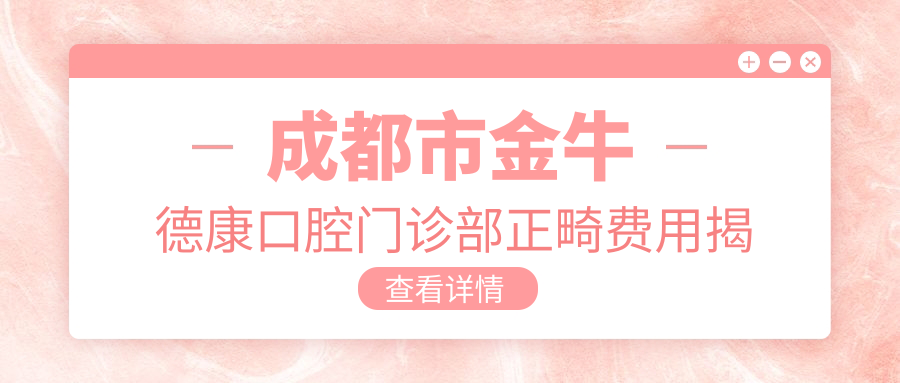 成都市金牛德康口腔门诊部正畸费用揭秘？金属托槽矫正1.5W+ 隐形矫正2.5W+ 牙齿美白套餐3K+