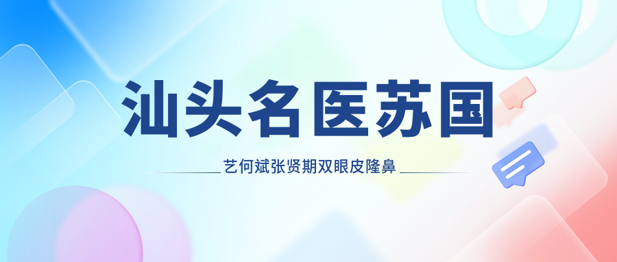 汕头名医苏国艺何斌张贤期双眼皮隆鼻技术如何？还有其他擅长眼鼻手术的医生吗？