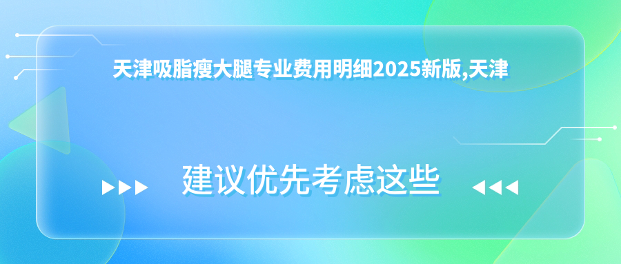 天津吸脂瘦大腿费用明细2025新版,天津吸脂瘦大腿/射频溶脂瘦大腿多少钱