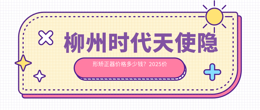 柳州时代天使隐形矫正器价格多少钱？2025价格表：隐适美隐形矫正器2.5w元起、时代天使隐形矫正器2.8w元起