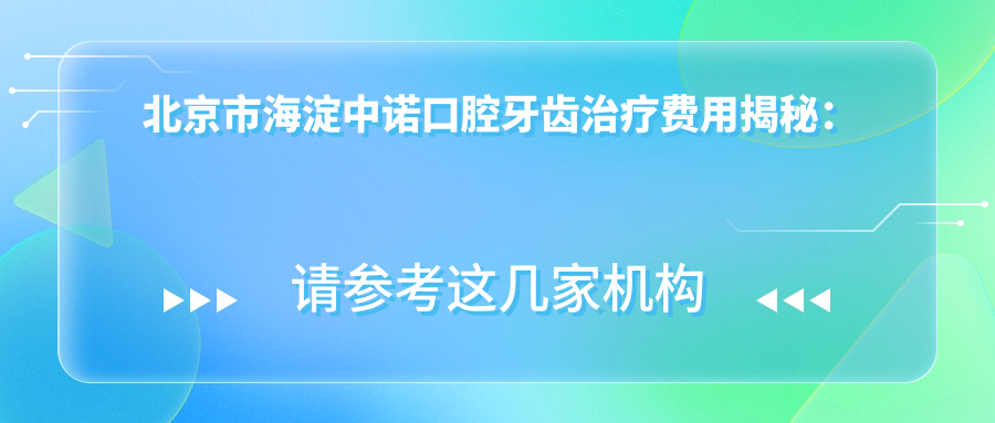 北京市海淀中诺口腔牙齿治疗费用揭秘：正畸2W+ 种植牙1.5W+ 美白套餐3K+