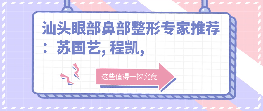 汕头眼部鼻部整形医生推荐：苏国艺, 程凯, 朱洙玉