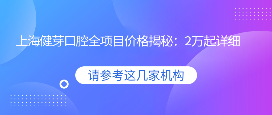 上海健芽口腔全项目价格揭秘：2万起详细清单，性价比之选让人安心！
