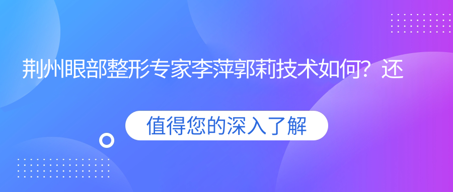 荆州眼部整形医生李萍郭莉技术如何？还有哪位医生擅长精致眼部手术？