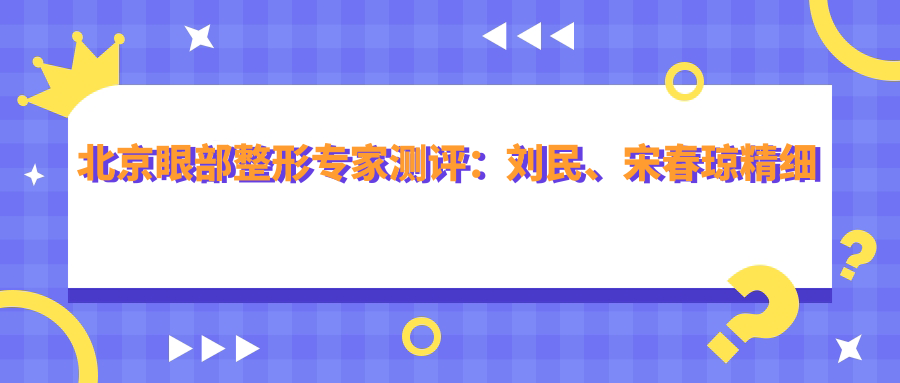 北京眼部整形医生测评：刘民、宋春琼精细技艺，自然美眼备受推崇