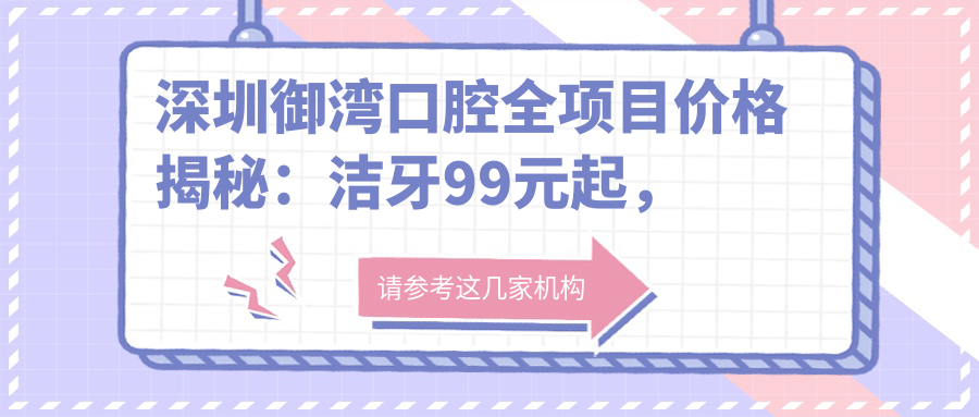 深圳御湾口腔全项目价格揭秘：洁牙99元起，种植牙8K起，正畸1.5W起