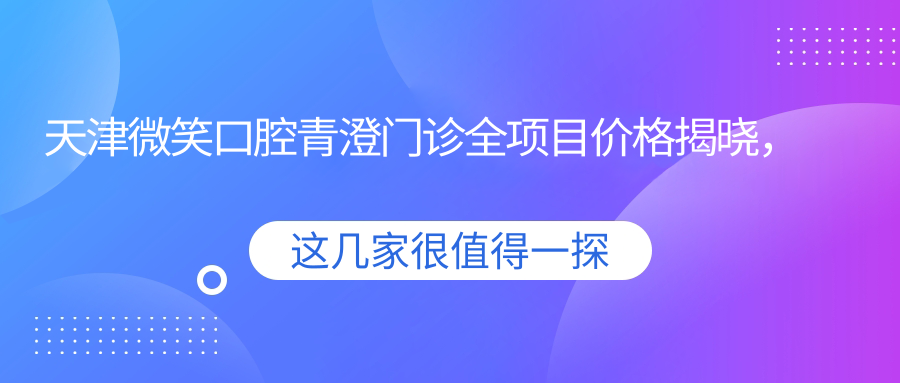 天津微笑口腔青澄门诊全项目价格揭晓，仅需2万8，透明实惠品质之选！