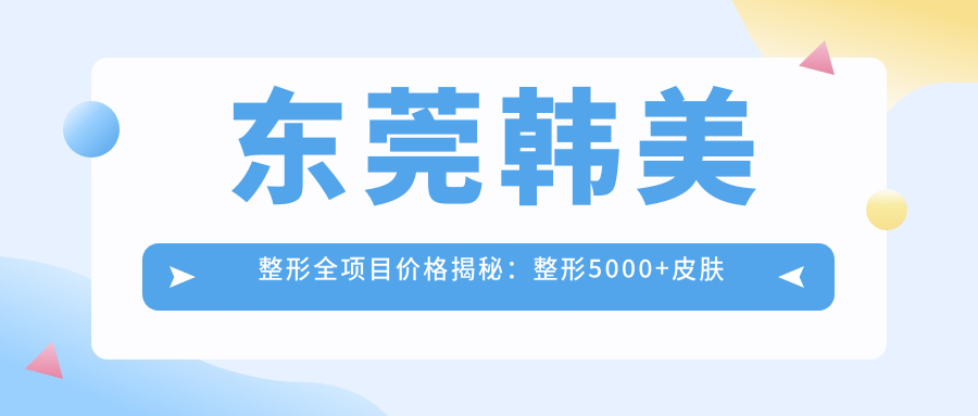 东莞韩美整形全项目价格揭秘：整形5000+皮肤管理1000元起实惠之选