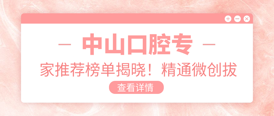 中山口腔医生推荐榜单揭晓！精通微创拔牙与修复，地址详情一网打尽！