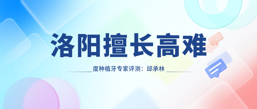 洛阳擅长高难度种植牙医生评测：邱承林杨小林以即刻种植牙技术受赞