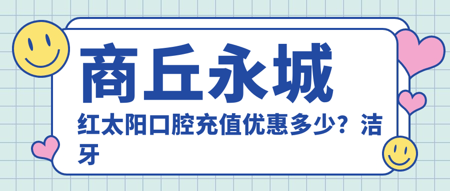 商丘永城红太阳口腔充值优惠多少？洁牙套餐200+正畸1W+种植牙8K+