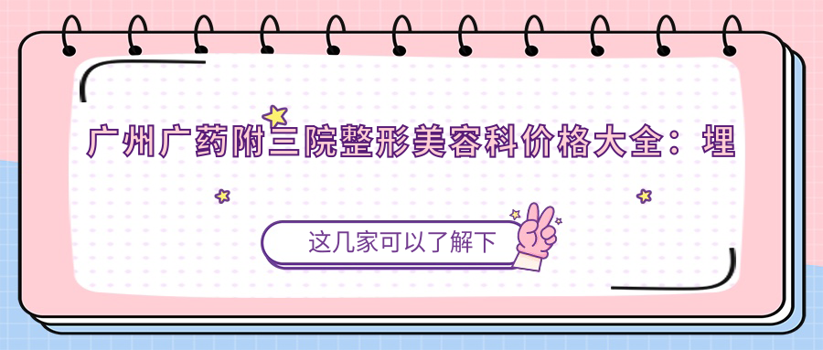 广州广药附三院整形美容科价格大全：埋线提升8800+|眼综合12900+|祛斑皮秒6800+|玻尿酸填充3980+