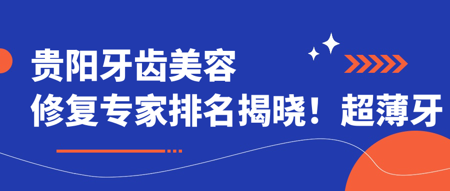 贵阳牙齿美容修复医生排名揭晓！超薄牙贴面、矫正等技艺精细，医院地址详情一网打尽！