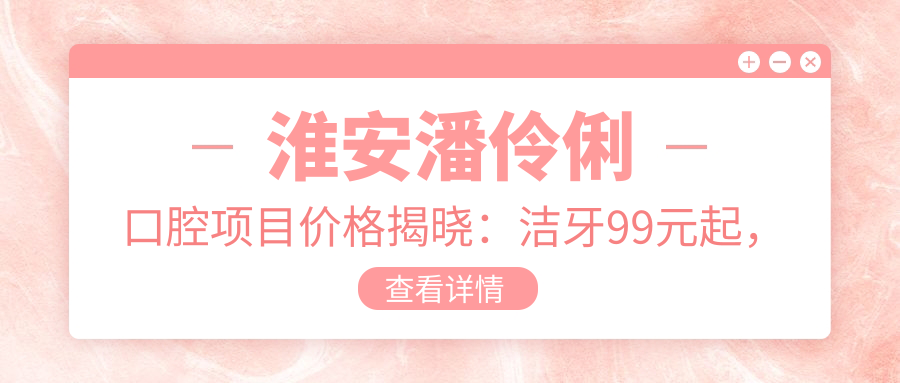 淮安潘伶俐口腔项目价格揭晓：洁牙99元起，正畸1.5万起，种植牙6800元起