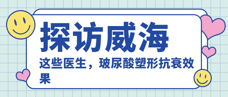 探访威海这些医生，玻尿酸塑形抗衰疗效赞不绝口