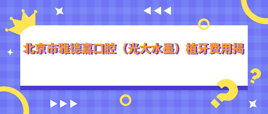 北京市雅德嘉口腔（光大水墨）植牙费用揭秘：韩国登腾5K+ 瑞士ITI1W+ 隐形矫正2W+