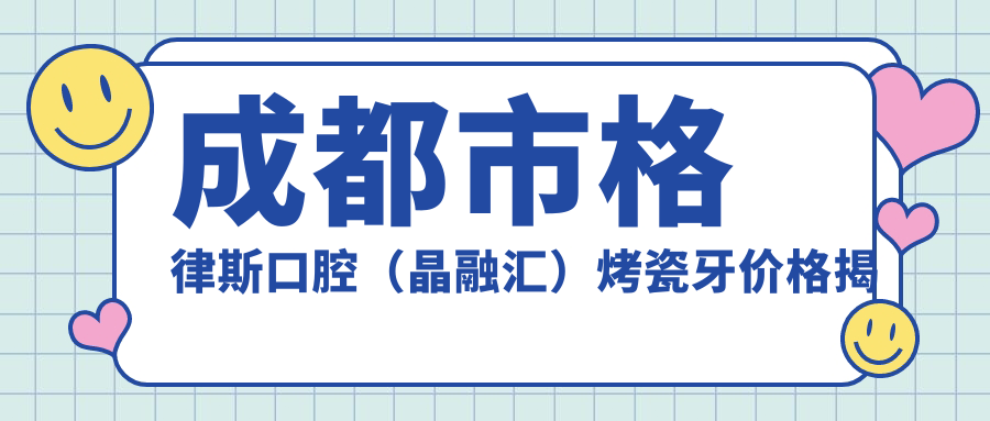 成都市格律斯口腔（晶融汇）烤瓷牙价格揭秘？牙齿美白2K+ 矫正8K+ 种植牙1.5W+