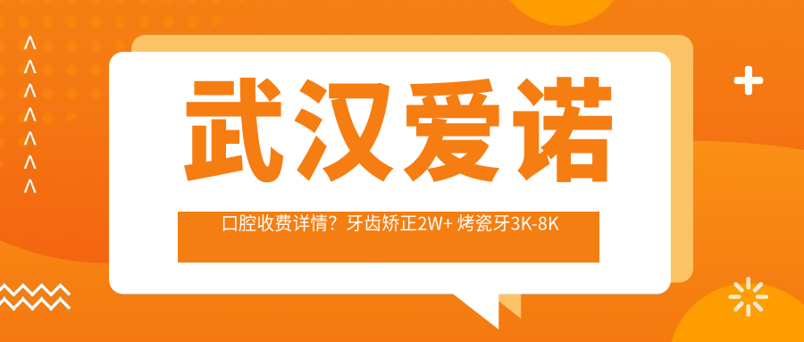 武汉爱诺口腔收费详情？牙齿矫正2W+ 烤瓷牙3K-8K 全瓷牙贴面5K+