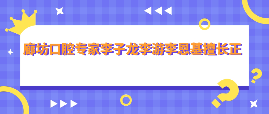 廊坊口腔医生李子龙李游李恩基擅长正畸修复，较痛拔牙技术如何？