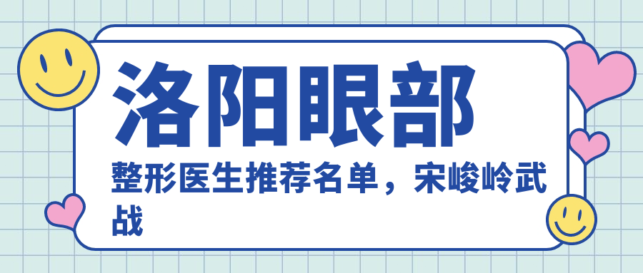 洛阳眼部整形医生推荐名单，宋峻岭武战强刘战辉等医生齐聚
