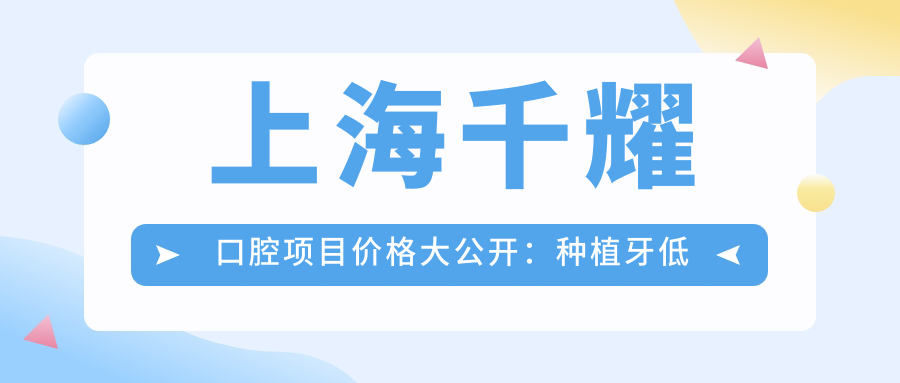 上海千耀口腔项目价格大公开：种植牙低至6800元起，全项目费用一览！