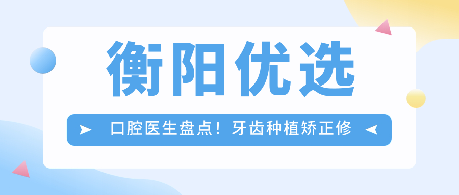 衡阳优选口腔医生盘点！牙齿种植矫正修复技术获赞！医生实力口碑推荐！